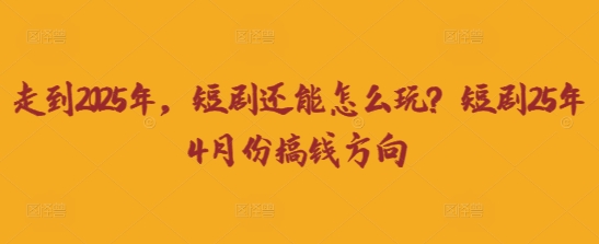 走到2025年，短剧还能怎么玩？短剧25年4月份搞钱方向-智壹网创