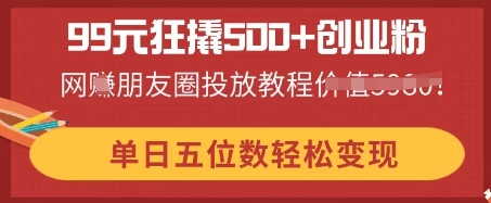99元狂撬500+创业粉,单日五位数轻松变现,网创朋友圈投放教程-智壹网创
