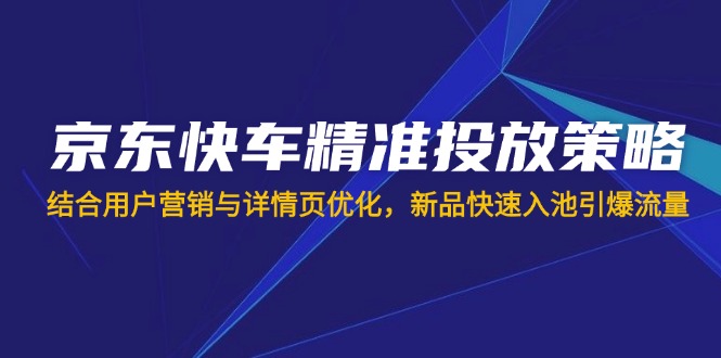 （14185期）京东快车精准投放策略，结合用户营销与详情页优化，新品快速入池引爆流量-智壹网创