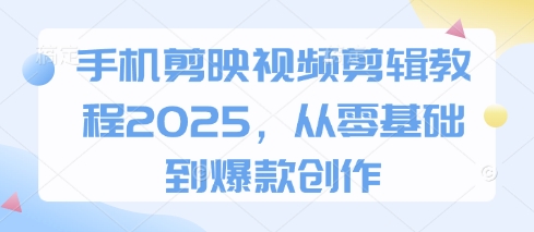 手机剪映视频剪辑教程2025，从零基础到爆款创作-智壹网创