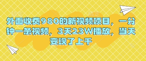 外面收费980的新视频项目，一分钟一条视频，3天23W播放，当天变现了上千-智壹网创