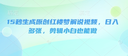 15秒生成原创红楼梦解说视频，日入多张，剪辑小白也能做-智壹网创