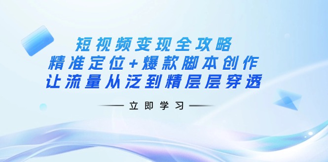 （14159期）短视频变现全攻略：精准定位+爆款脚本创作，让流量从泛到精层层穿透-智壹网创