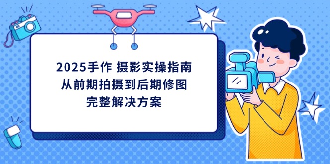 （14270期）2025手作 摄影实操指南，从前期拍摄到后期修图的完整解决方案-智壹网创