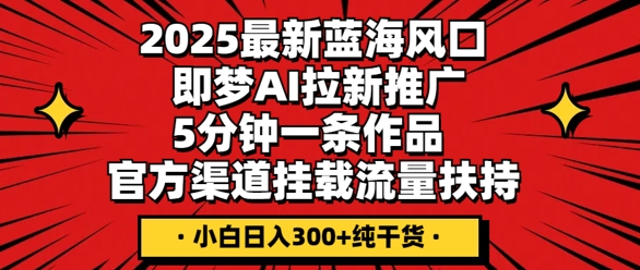 2025最新蓝海风口，即梦AI拉新推广，5分钟一条作品，官方渠道挂载，流量扶持，小白日入3张+纯干货-智壹网创