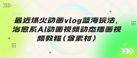 最近爆火动画vlog蓝海玩法，治愈系AI动画视频动态插画视频教程(含素材)-智壹网创
