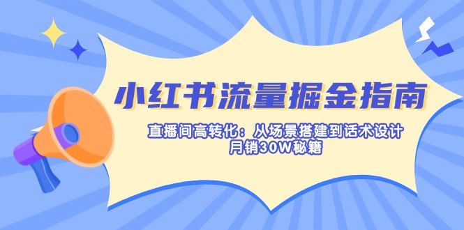 （14174期）小红书流量掘金指南：直播间高转化：从场景搭建到话术设计，月销30W秘籍-智壹网创