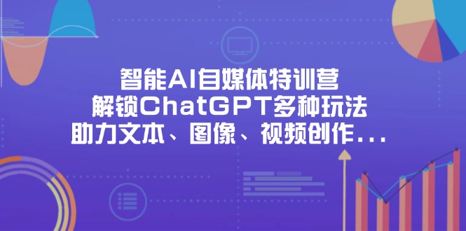 （14245期）智能AI自媒体特训营，解锁ChatGPT多种玩法，助力文本、图像、视频创作...-智壹网创