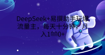 DeepSeek+易撰助手玩爆流量主，每天十分钟，月入1000+-智壹网创