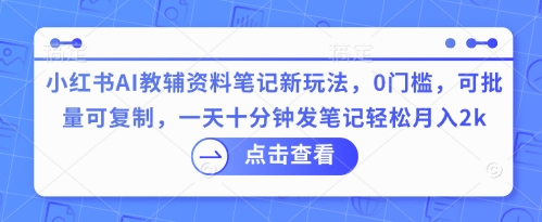 小红书AI教辅资料笔记新玩法，0门槛，可批量可复制，一天十分钟发笔记轻松月入2k-智壹网创