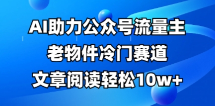 公众号流量主老物件冷门赛道,AI助力,文章阅读轻松10w+,全流程详细教程-智壹网创