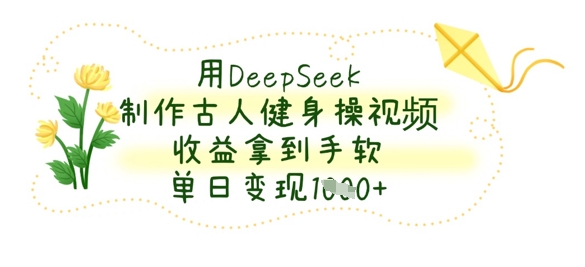 用DeepSeek制作古人健身操视频，收益拿到手软，单日变现数张-智壹网创