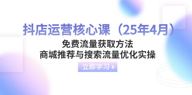 （14267期）抖店运营核心课（25年4月）免费流量获取方法，商城推荐与搜索流量优化实操-智壹网创
