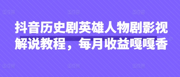 抖音历史剧英雄人物剧影视解说教程，每月收益嘎嘎香-智壹网创